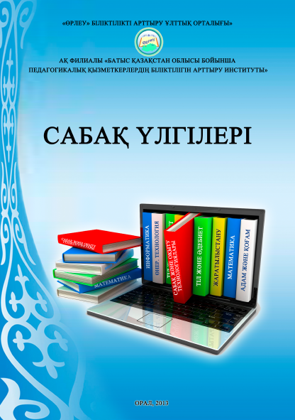 Сабақ үлгілері. Әдістемелік жинақ. "Өрлеу" БАҰО" АҚ филиалы "БҚО ПҚБАИ". Алматы.-2013.-313 бет