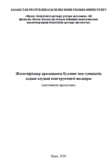 Жасөспірімдер арасындағы буллинг пен суицидтің алдын алудың конструктивті жолдары.(әдістемелік нұсқаулық) «Конструктивные способы предотвращения буллинга и суицида среди подростков» тақырыбындағы әдістемелік нұсқаулық. - Орал, 2020 – 49 бет.